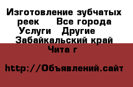 Изготовление зубчатых реек . - Все города Услуги » Другие   . Забайкальский край,Чита г.